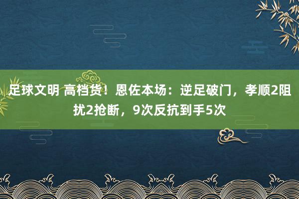 足球文明 高档货！恩佐本场：逆足破门，孝顺2阻扰2抢断，9次反抗到手5次