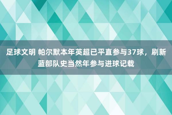 足球文明 帕尔默本年英超已平直参与37球，刷新蓝部队史当然年参与进球记载