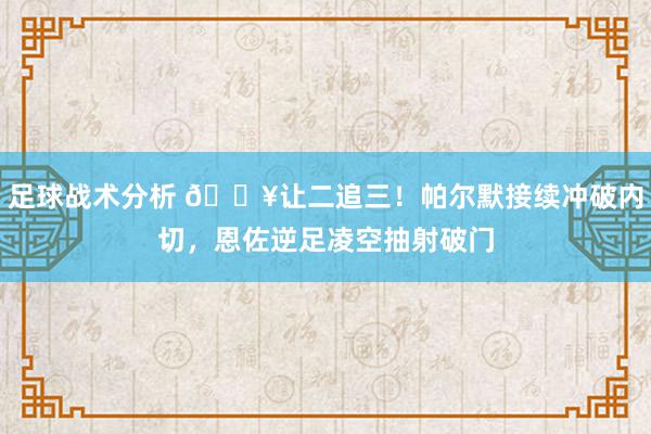 足球战术分析 💥让二追三！帕尔默接续冲破内切，恩佐逆足凌空抽射破门