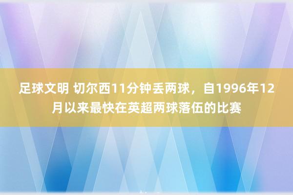 足球文明 切尔西11分钟丢两球，自1996年12月以来最快在英超两球落伍的比赛