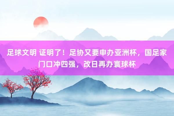 足球文明 证明了！足协又要申办亚洲杯，国足家门口冲四强，改日再办寰球杯