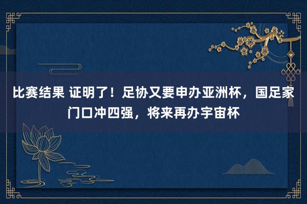 比赛结果 证明了！足协又要申办亚洲杯，国足家门口冲四强，将来再办宇宙杯