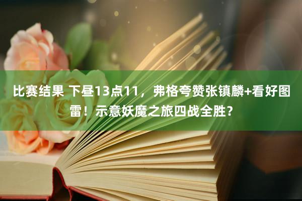 比赛结果 下昼13点11，弗格夸赞张镇麟+看好图雷！示意妖魔之旅四战全胜？