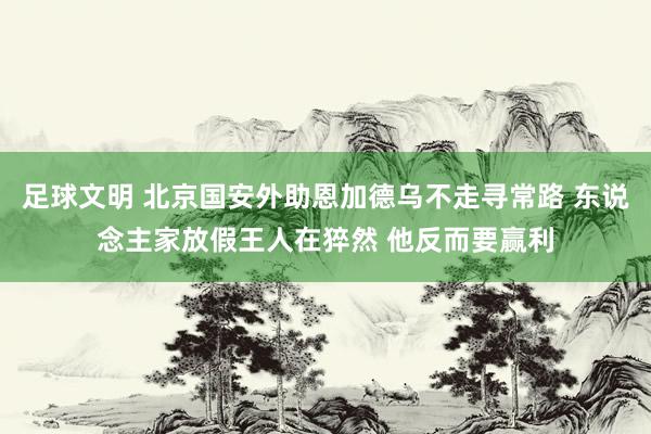 足球文明 北京国安外助恩加德乌不走寻常路 东说念主家放假王人在猝然 他反而要赢利