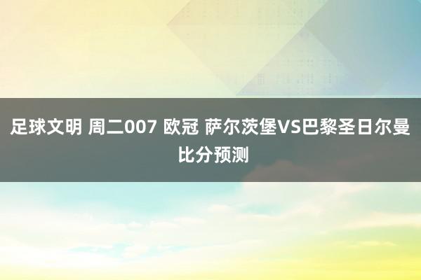 足球文明 周二007 欧冠 萨尔茨堡VS巴黎圣日尔曼 比分预测