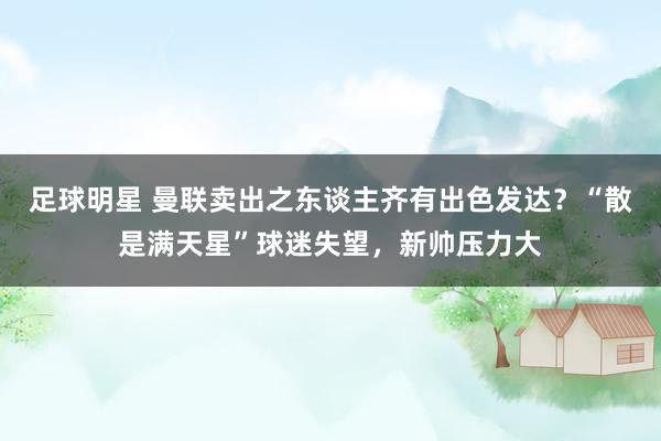 足球明星 曼联卖出之东谈主齐有出色发达？“散是满天星”球迷失望，新帅压力大