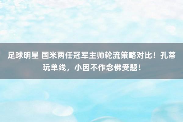 足球明星 国米两任冠军主帅轮流策略对比！孔蒂玩单线，小因不作念佛受题！