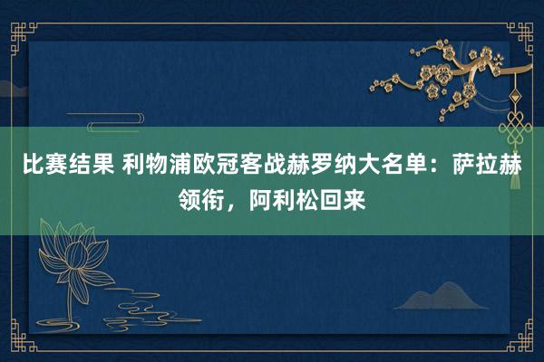 比赛结果 利物浦欧冠客战赫罗纳大名单：萨拉赫领衔，阿利松回来