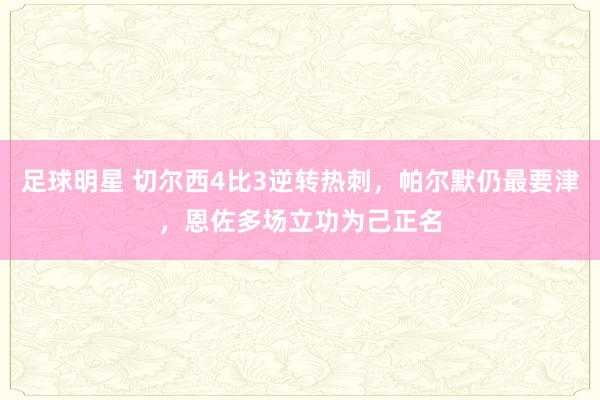 足球明星 切尔西4比3逆转热刺，帕尔默仍最要津，恩佐多场立功为己正名