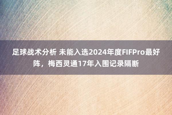 足球战术分析 未能入选2024年度FIFPro最好阵，梅西灵通17年入围记录隔断