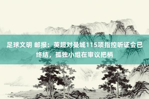 足球文明 邮报：英超对曼城115项指控听证会已终结，孤独小组在审议把柄