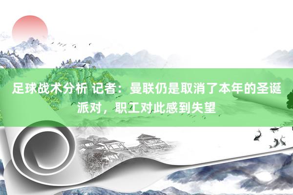 足球战术分析 记者：曼联仍是取消了本年的圣诞派对，职工对此感到失望