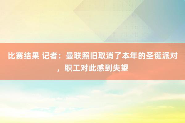 比赛结果 记者：曼联照旧取消了本年的圣诞派对，职工对此感到失望