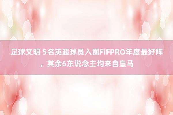 足球文明 5名英超球员入围FIFPRO年度最好阵，其余6东说念主均来自皇马